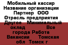 Мобильный кассир › Название организации ­ Партнер, ООО › Отрасль предприятия ­ Другое › Минимальный оклад ­ 40 000 - Все города Работа » Вакансии   . Томская обл.,Томск г.